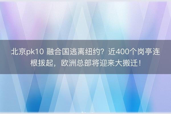 北京pk10 融合国逃离纽约？近400个岗亭连根拔起，欧洲总部将迎来大搬迁！