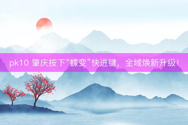 pk10 肇庆按下“蝶变”快进键，全域焕新升级！