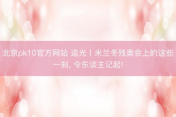 北京pk10官方网站 追光丨米兰冬残奥会上的这些一刹， 令东谈主记起!