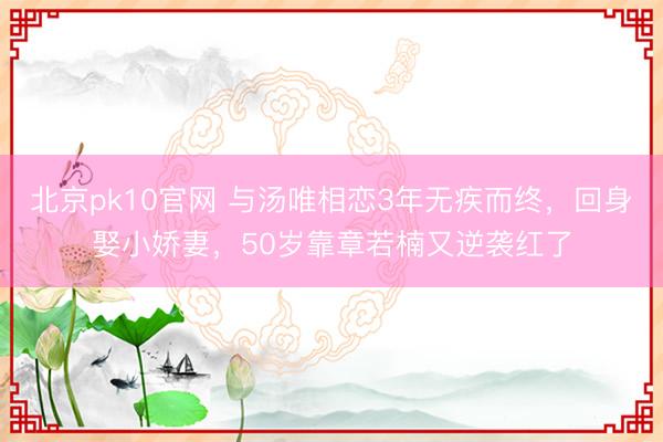 北京pk10官网 与汤唯相恋3年无疾而终，回身娶小娇妻，50岁靠章若楠又逆袭红了