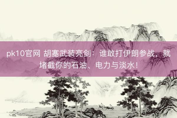 pk10官网 胡塞武装亮剑：谁敢打伊朗参战，就堵截你的石油、电力与淡水！