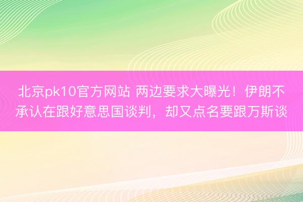 北京pk10官方网站 两边要求大曝光！伊朗不承认在跟好意思国谈判，却又点名要跟万斯谈