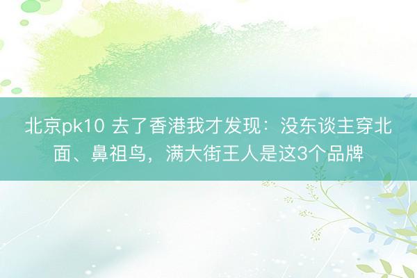 北京pk10 去了香港我才发现：没东谈主穿北面、鼻祖鸟，满大街王人是这3个品牌