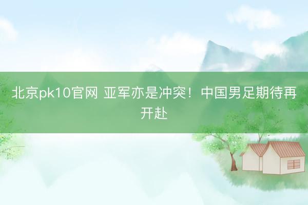 北京pk10官网 亚军亦是冲突！中国男足期待再开赴