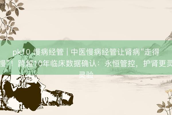 pk10 慢病经管 | 中医慢病经管让肾病“走得更慢”！跨越10年临床数据确认：永恒管控，护肾更灵验