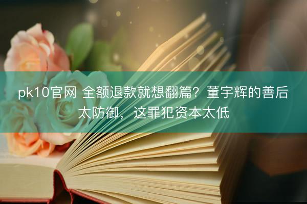 pk10官网 全额退款就想翻篇？董宇辉的善后太防御，这罪犯资本太低