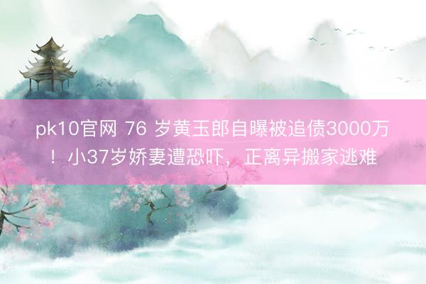 pk10官网 76 岁黄玉郎自曝被追债3000万！小37岁娇妻遭恐吓，正离异搬家逃难