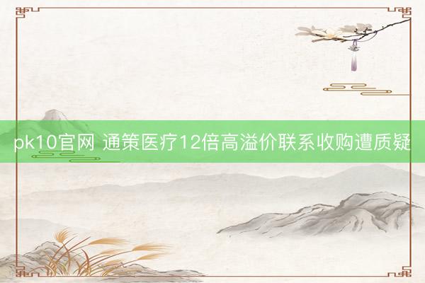 pk10官网 通策医疗12倍高溢价联系收购遭质疑