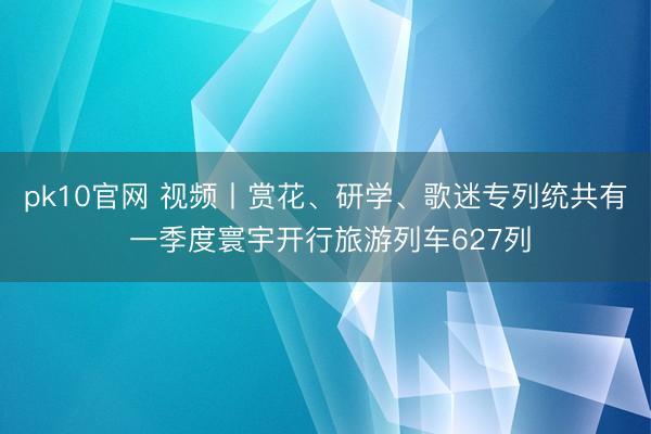 pk10官网 视频丨赏花、研学、歌迷专列统共有 一季度寰宇开行旅游列车627列