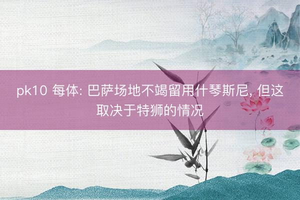 pk10 每体: 巴萨场地不竭留用什琴斯尼, 但这取决于特狮的情况