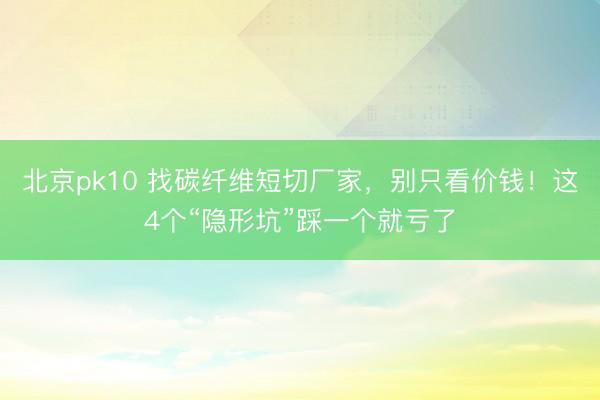 北京pk10 找碳纤维短切厂家，别只看价钱！这4个“隐形坑”踩一个就亏了