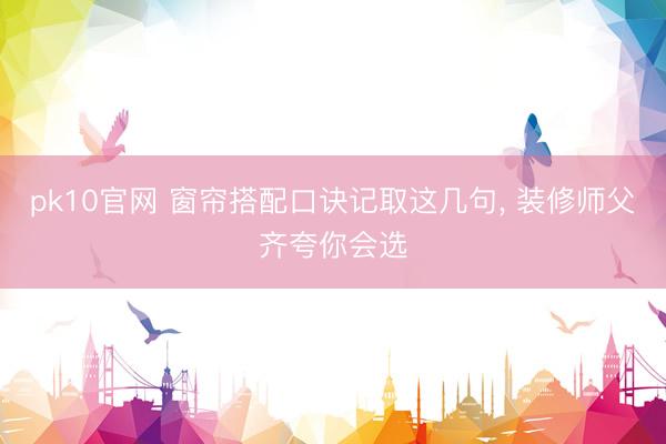 pk10官网 窗帘搭配口诀记取这几句, 装修师父齐夸你会选