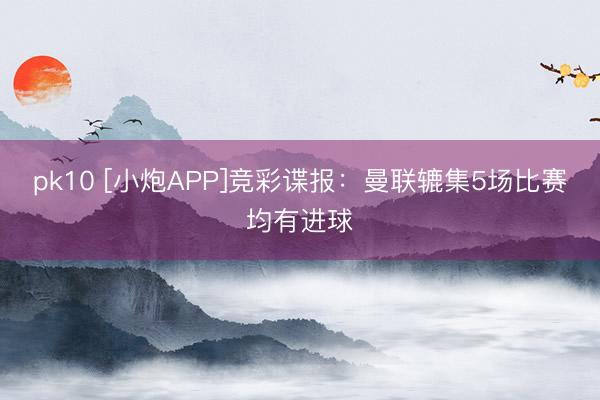 pk10 [小炮APP]竞彩谍报：曼联辘集5场比赛均有进球