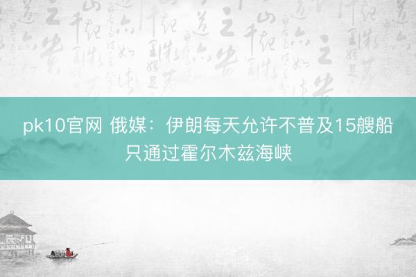 pk10官网 俄媒：伊朗每天允许不普及15艘船只通过霍尔木兹海峡