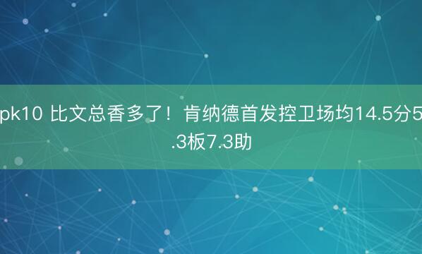 pk10 比文总香多了！肯纳德首发控卫场均14.5分5.3板7.3助