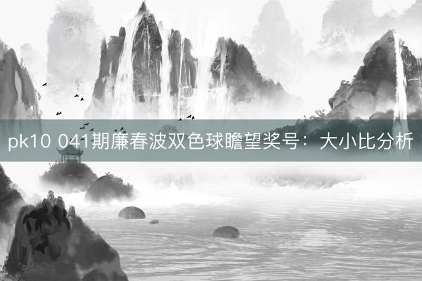 pk10 041期廉春波双色球瞻望奖号：大小比分析