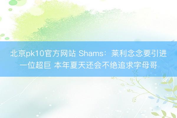 北京pk10官方网站 Shams：莱利念念要引进一位超巨 本年夏天还会不绝追求字母哥