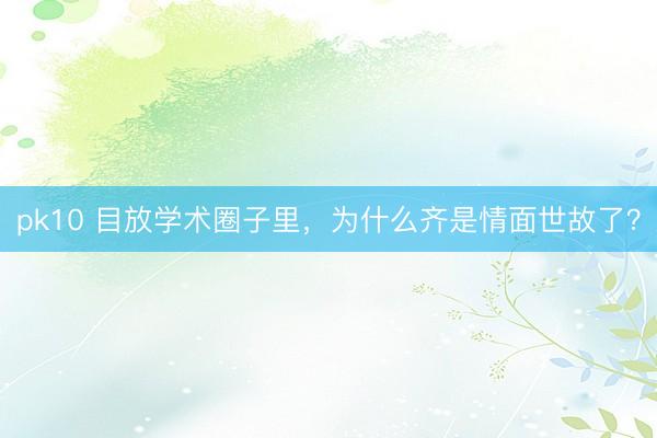 pk10 目放学术圈子里，为什么齐是情面世故了？