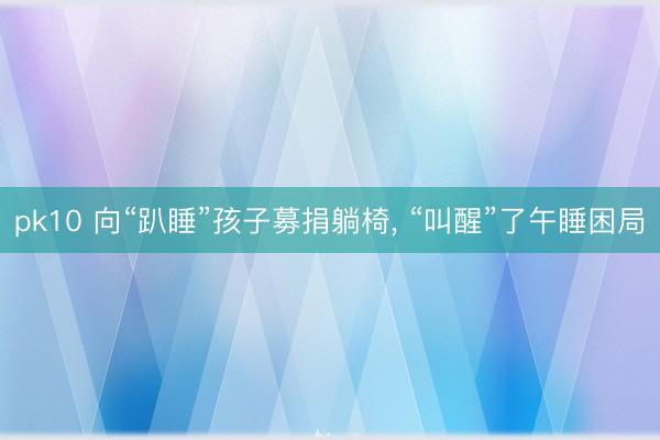 pk10 向“趴睡”孩子募捐躺椅, “叫醒”了午睡困局