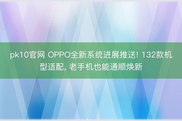 pk10官网 OPPO全新系统进展推送! 132款机型适配, 老手机也能通顺焕新