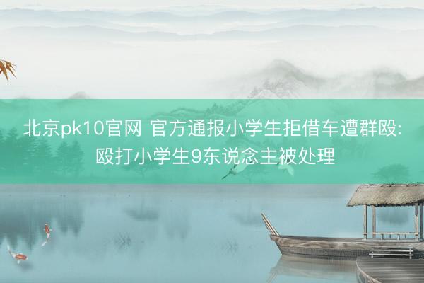 北京pk10官网 官方通报小学生拒借车遭群殴: 殴打小学生9东说念主被处理