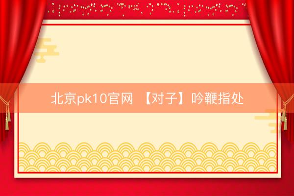 北京pk10官网 【对子】吟鞭指处