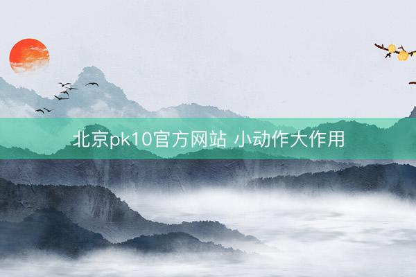 北京pk10官方网站 小动作大作用