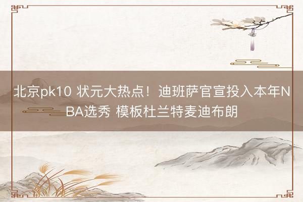 北京pk10 状元大热点！迪班萨官宣投入本年NBA选秀 模板杜兰特麦迪布朗