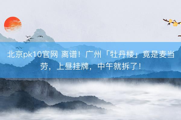 北京pk10官网 离谱！广州「牡丹楼」竟是麦当劳，上昼挂牌，中午就拆了！