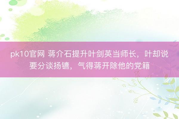 pk10官网 蒋介石提升叶剑英当师长，叶却说要分谈扬镳，气得蒋开除他的党籍