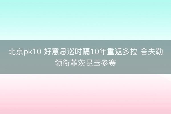 北京pk10 好意思巡时隔10年重返多拉 舍夫勒领衔菲茨昆玉参赛