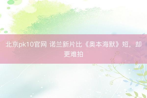 北京pk10官网 诺兰新片比《奥本海默》短，却更难拍