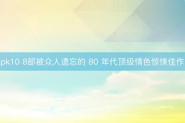 pk10 8部被众人遗忘的 80 年代顶级情色惊悚佳作