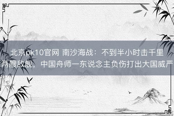 北京pk10官网 南沙海战：不到半小时击千里两艘敌舰，中国舟师一东说念主负伤打出大国威严